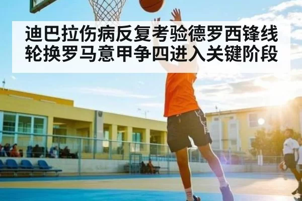 迪巴拉伤病反复考验德罗西锋线轮换罗马意甲争四进入关键阶段